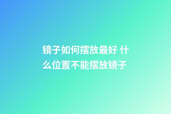 镜子如何摆放最好 什么位置不能摆放镜子